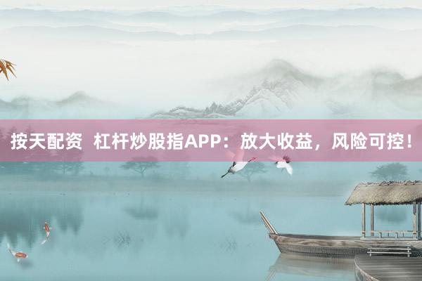 按天配资  杠杆炒股指APP：放大收益，风险可控！