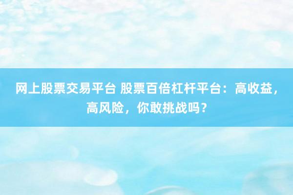 网上股票交易平台 股票百倍杠杆平台：高收益，高风险，你敢挑战吗？
