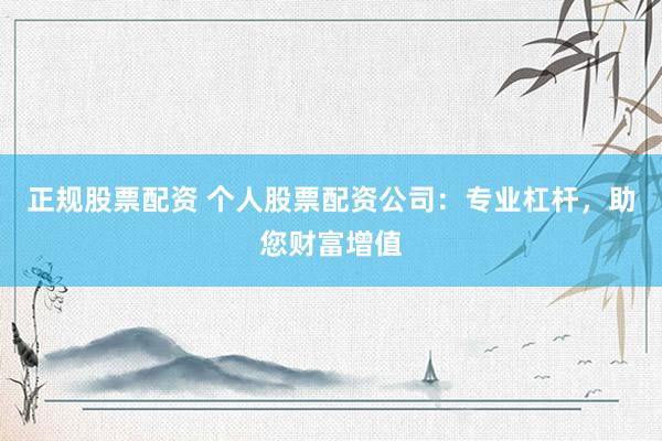 正规股票配资 个人股票配资公司：专业杠杆，助您财富增值