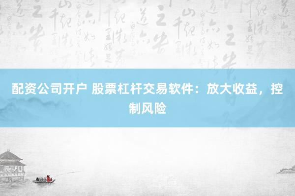 配资公司开户 股票杠杆交易软件：放大收益，控制风险