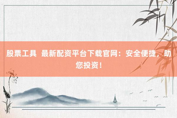 股票工具  最新配资平台下载官网：安全便捷，助您投资！