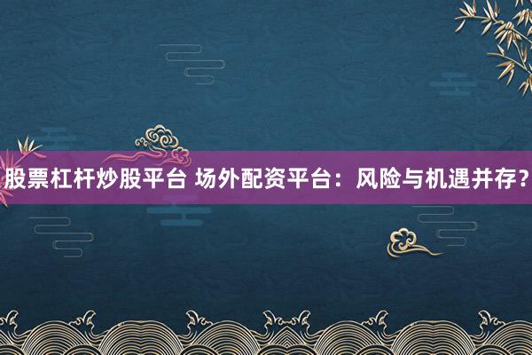 股票杠杆炒股平台 场外配资平台：风险与机遇并存？