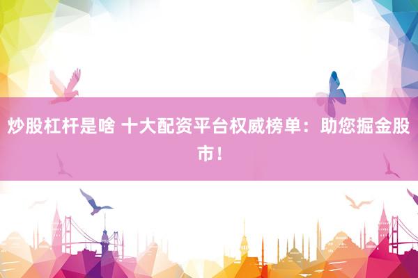 炒股杠杆是啥 十大配资平台权威榜单：助您掘金股市！