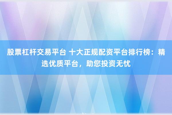 股票杠杆交易平台 十大正规配资平台排行榜：精选优质平台，助您投资无忧