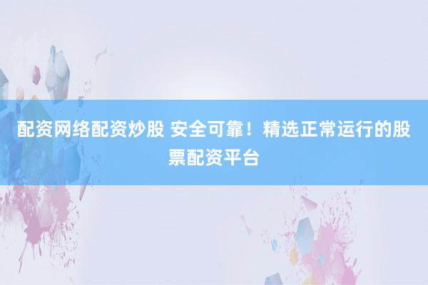 配资网络配资炒股 安全可靠！精选正常运行的股票配资平台