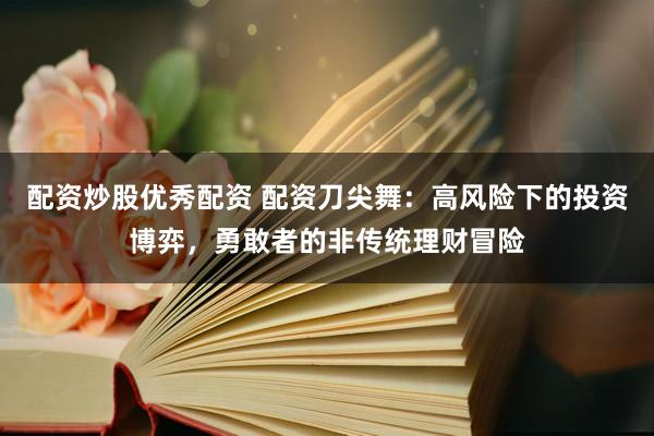 配资炒股优秀配资 配资刀尖舞：高风险下的投资博弈，勇敢者的非传统理财冒险