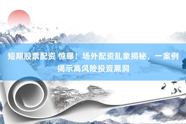 短期股票配资 惊曝！场外配资乱象揭秘，一案例揭示高风险投资黑洞