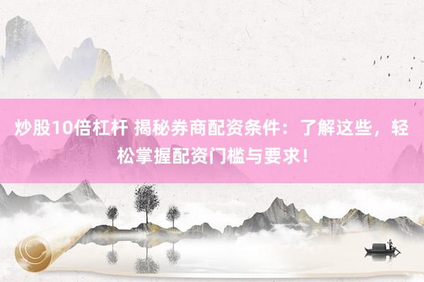 炒股10倍杠杆 揭秘券商配资条件：了解这些，轻松掌握配资门槛与要求！