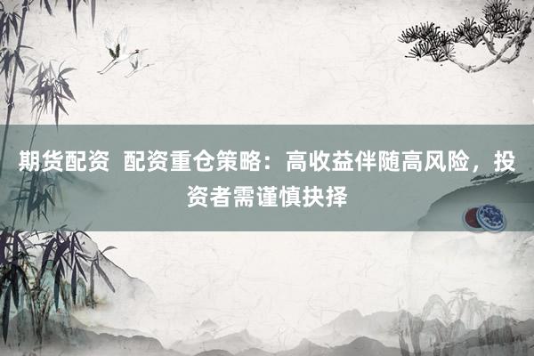 期货配资  配资重仓策略：高收益伴随高风险，投资者需谨慎抉择