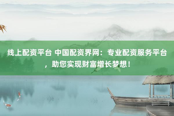 线上配资平台 中国配资界网：专业配资服务平台，助您实现财富增长梦想！