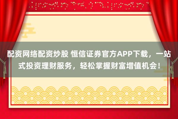 配资网络配资炒股 恒信证券官方APP下载，一站式投资理财服务，轻松掌握财富增值机会！