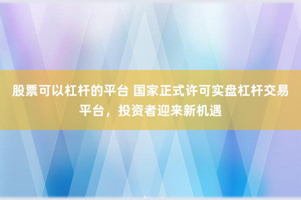 股票可以杠杆的平台 国家正式许可实盘杠杆交易平台，投资者迎来新机遇