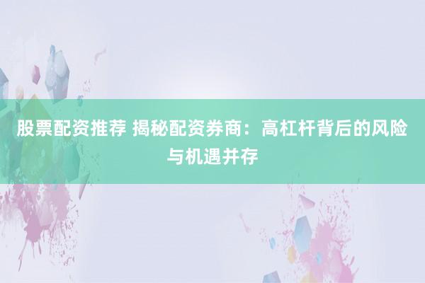 股票配资推荐 揭秘配资券商：高杠杆背后的风险与机遇并存