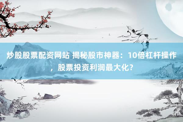 炒股股票配资网站 揭秘股市神器：10倍杠杆操作，股票投资利润最大化？