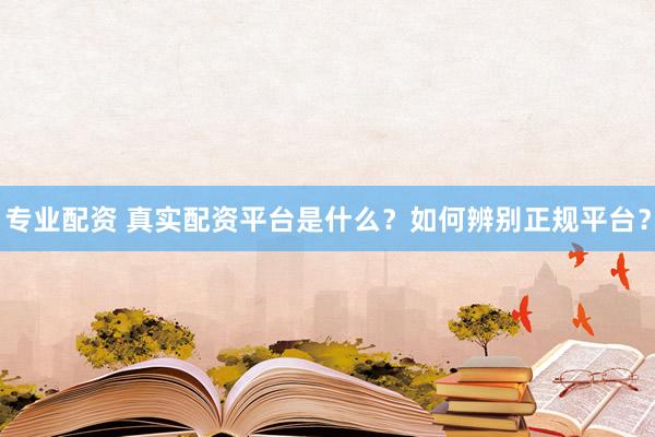 专业配资 真实配资平台是什么？如何辨别正规平台？