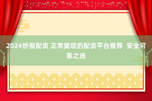 2024炒股配资 正常提现的配资平台推荐  安全可靠之选