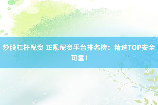 炒股杠杆配资 正规配资平台排名榜：精选TOP安全可靠！
