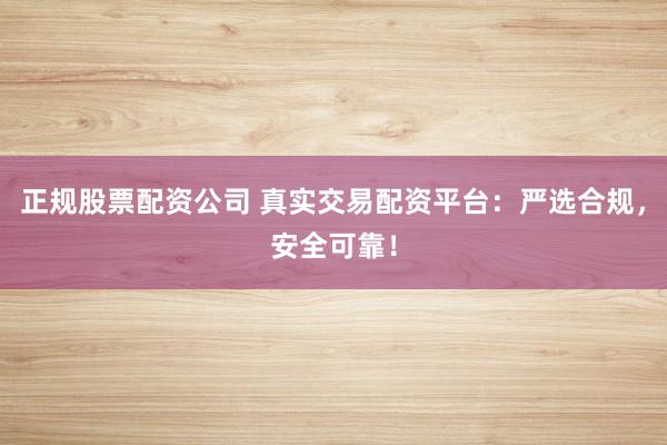 正规股票配资公司 真实交易配资平台：严选合规，安全可靠！