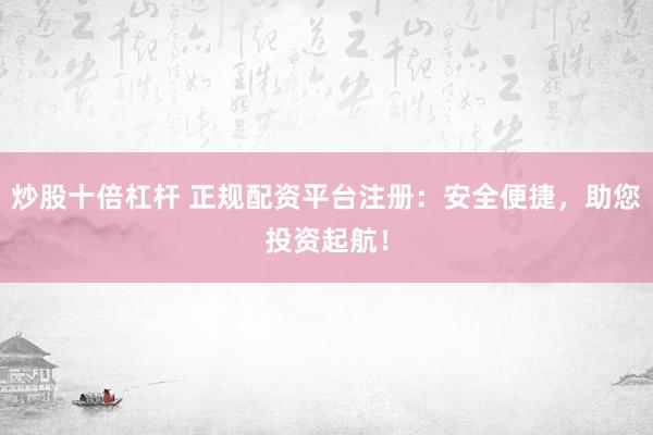 炒股十倍杠杆 正规配资平台注册：安全便捷，助您投资起航！