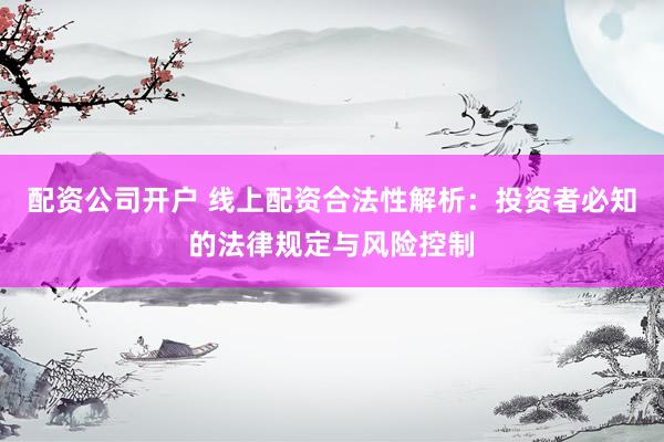 配资公司开户 线上配资合法性解析：投资者必知的法律规定与风险控制