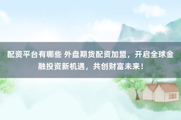 配资平台有哪些 外盘期货配资加盟，开启全球金融投资新机遇，共创财富未来！