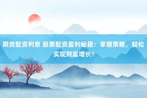 期货配资利息 股票配资盈利秘籍：掌握策略，轻松实现财富增长！