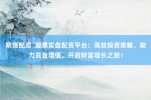 期货配资  股票实盘配资平台：高效投资策略，助力资金增值，开启财富增长之旅！