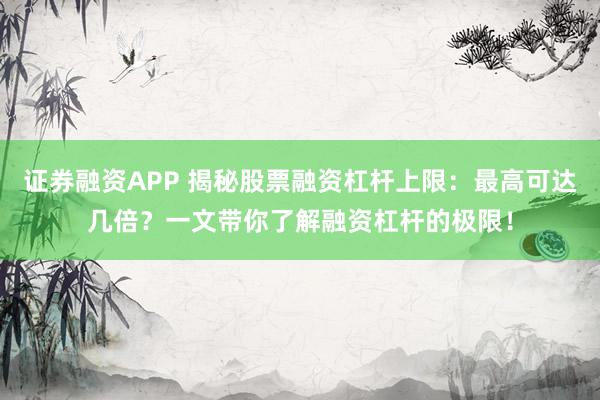 证券融资APP 揭秘股票融资杠杆上限：最高可达几倍？一文带你了解融资杠杆的极限！