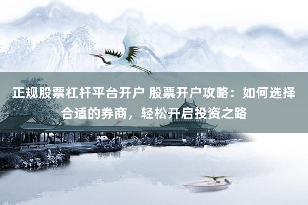 正规股票杠杆平台开户 股票开户攻略：如何选择合适的券商，轻松开启投资之路