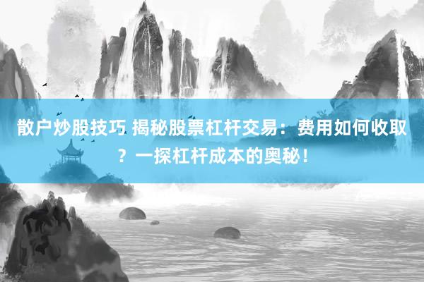 散户炒股技巧 揭秘股票杠杆交易：费用如何收取？一探杠杆成本的奥秘！