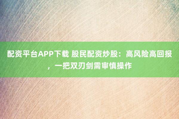 配资平台APP下载 股民配资炒股：高风险高回报，一把双刃剑需审慎操作