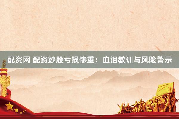 配资网 配资炒股亏损惨重：血泪教训与风险警示