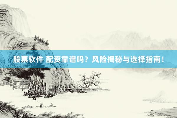 股票软件 配资靠谱吗？风险揭秘与选择指南！