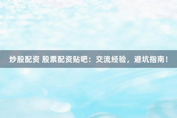 炒股配资 股票配资贴吧：交流经验，避坑指南！
