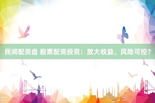 民间配资盘 股票配资投资：放大收益，风险可控？
