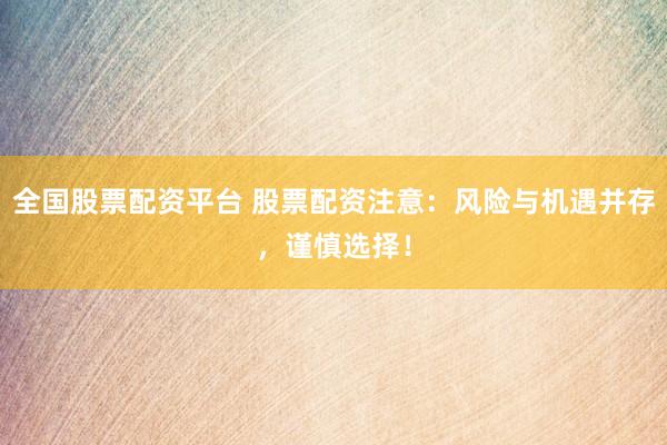 全国股票配资平台 股票配资注意：风险与机遇并存，谨慎选择！