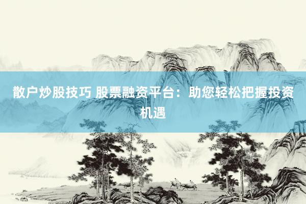 散户炒股技巧 股票融资平台：助您轻松把握投资机遇