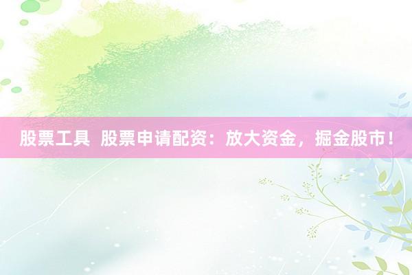 股票工具  股票申请配资：放大资金，掘金股市！