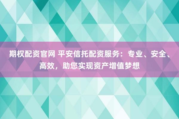 期权配资官网 平安信托配资服务：专业、安全、高效，助您实现资产增值梦想