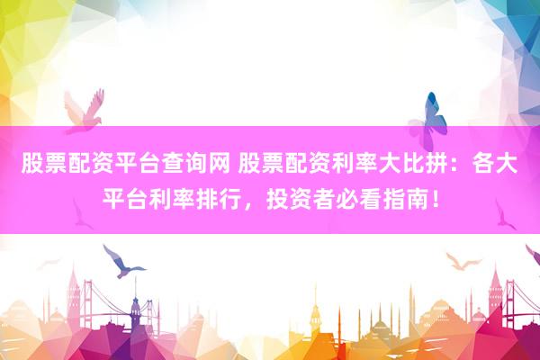 股票配资平台查询网 股票配资利率大比拼：各大平台利率排行，投资者必看指南！