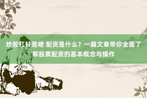 炒股杠杆是啥 配资是什么？一篇文章带你全面了解股票配资的基本概念与操作