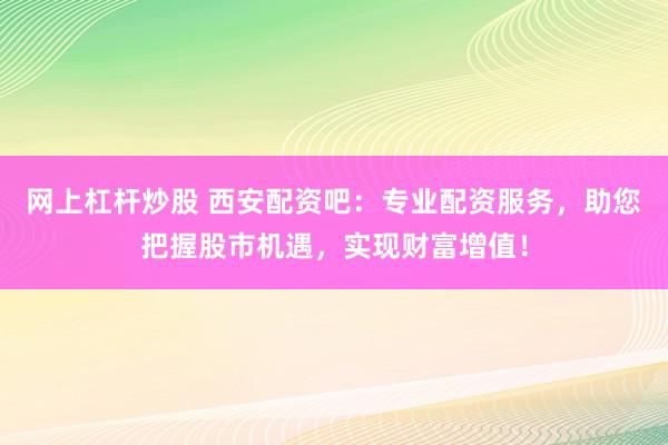 网上杠杆炒股 西安配资吧：专业配资服务，助您把握股市机遇，实现财富增值！