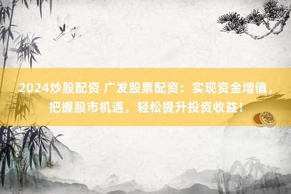 2024炒股配资 广发股票配资：实现资金增值，把握股市机遇，轻松提升投资收益！