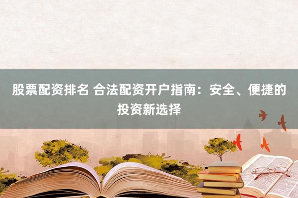股票配资排名 合法配资开户指南：安全、便捷的投资新选择