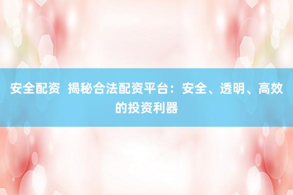 安全配资  揭秘合法配资平台：安全、透明、高效的投资利器
