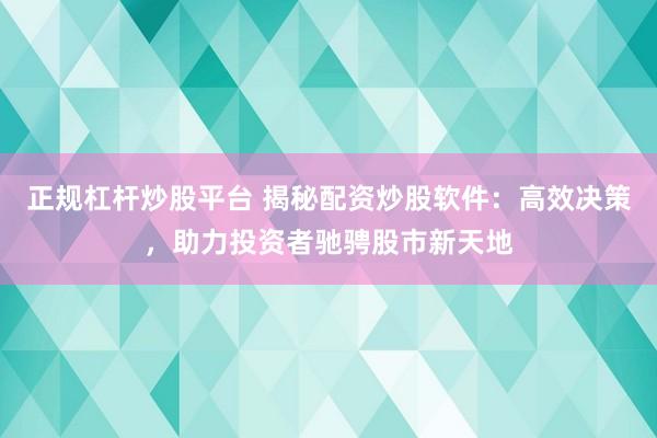 正规杠杆炒股平台 揭秘配资炒股软件：高效决策，助力投资者驰骋股市新天地