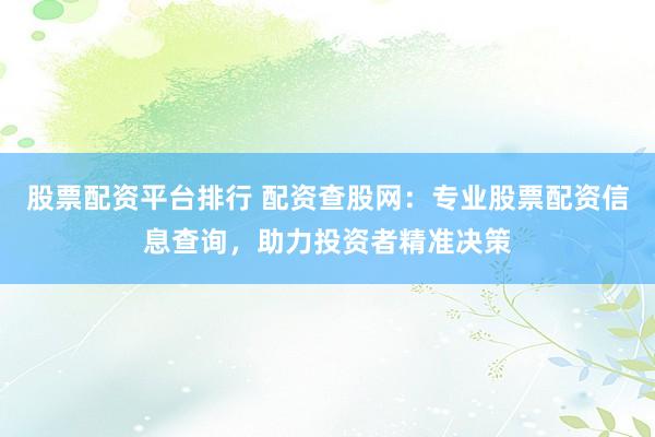 股票配资平台排行 配资查股网：专业股票配资信息查询，助力投资者精准决策