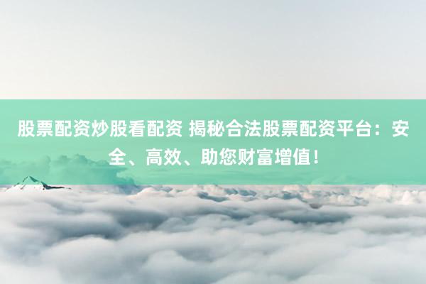 股票配资炒股看配资 揭秘合法股票配资平台：安全、高效、助您财富增值！