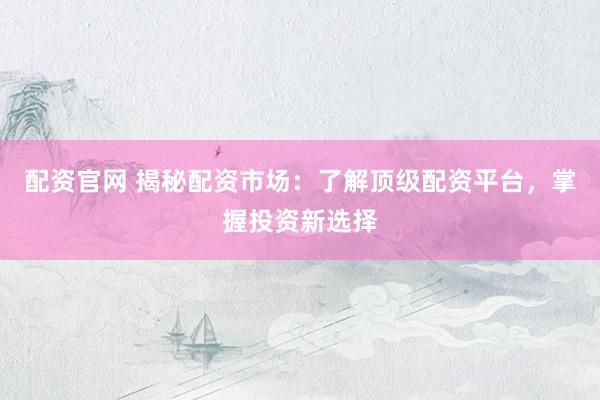 配资官网 揭秘配资市场：了解顶级配资平台，掌握投资新选择