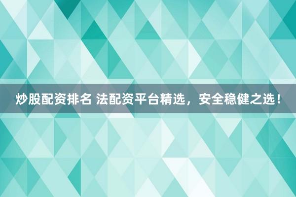 炒股配资排名 法配资平台精选，安全稳健之选！